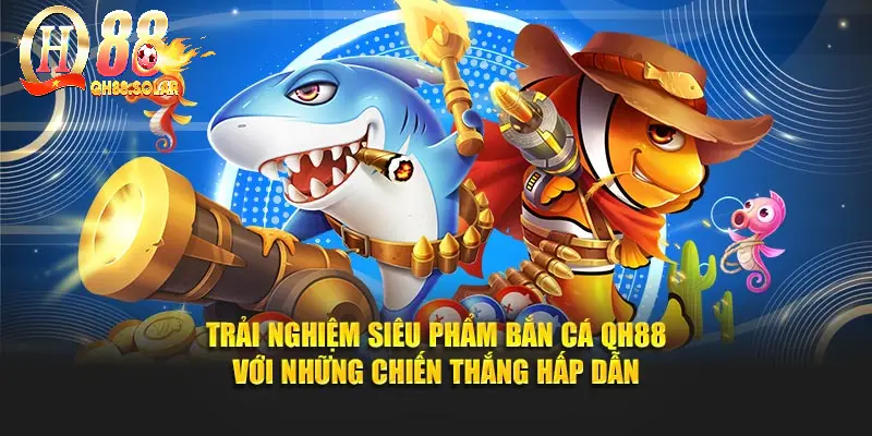 Trải nghiệm siêu phẩm bắn cá QH88 với những chiến thắng hấp dẫn